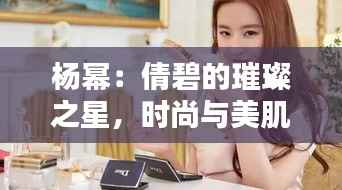 杨幂:倩碧的璀璨之星,时尚与美肌的完美融合