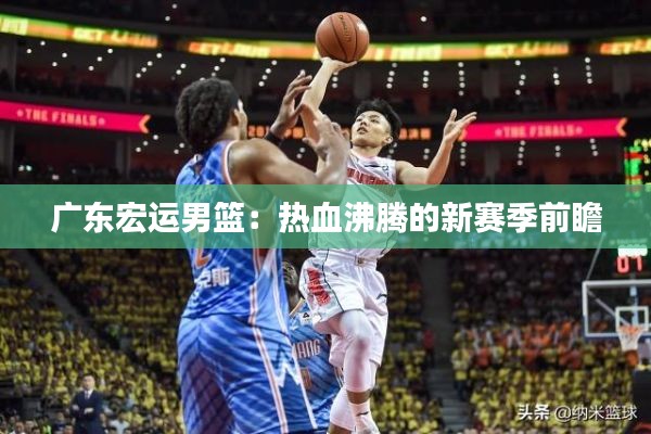 广东宏运男篮:热血沸腾的新赛季前瞻