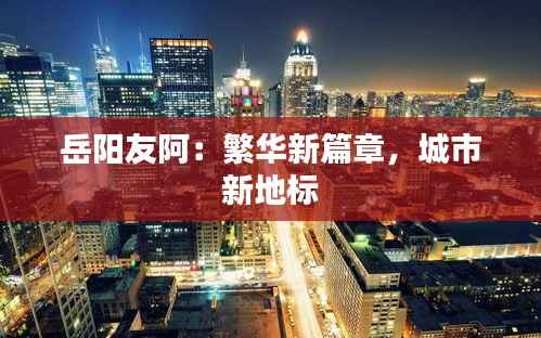 岳阳友阿:繁华新篇章,城市新地标