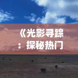 《光影寻踪:探秘热门电影下载的奇幻之旅》