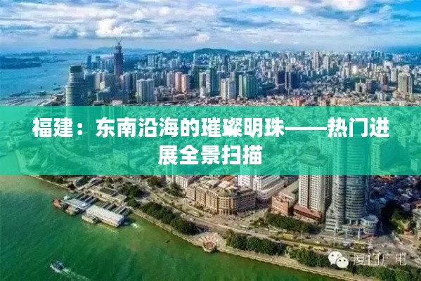福建:东南沿海的璀璨明珠——热门进展全景扫描
