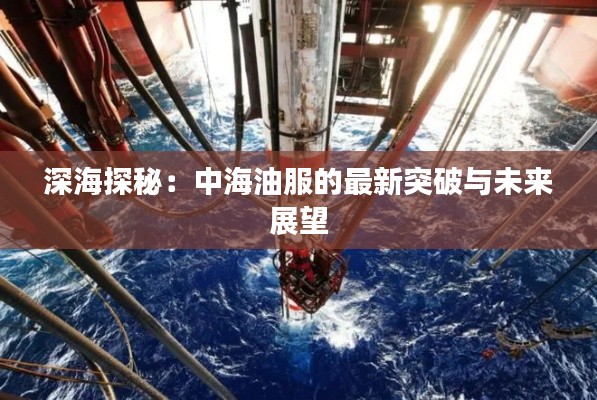 深海探秘:中海油服的最新突破与未来展望