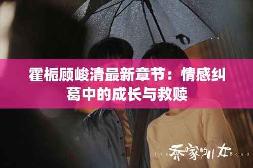 霍栀顾峻清最新章节:情感纠葛中的成长与救赎