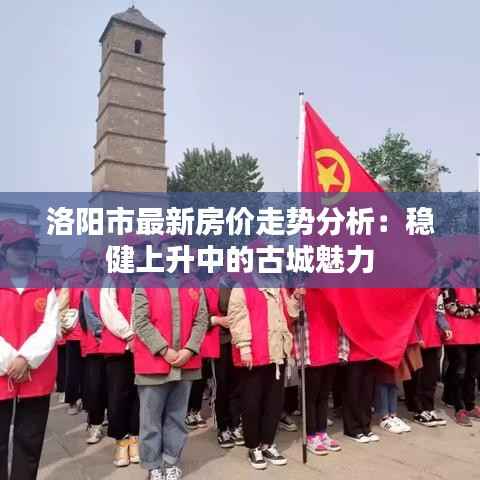 洛阳市最新房价走势分析:稳健上升中的古城魅力