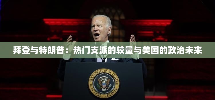 拜登与特朗普:热门支派的较量与美国的政治未来