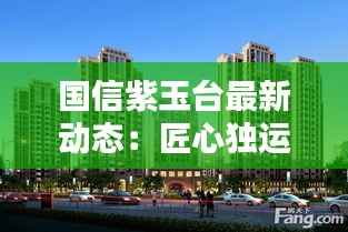 国信紫玉台最新动态:匠心独运,品质生活新篇章