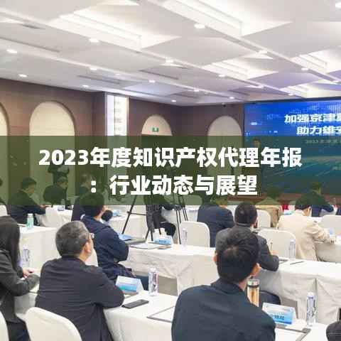 2023年度知识产权代理年报:行业动态与展望