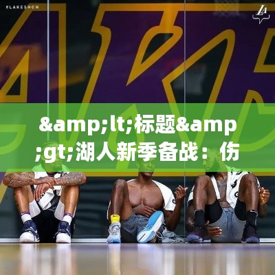 &lt;标题&gt;湖人新季备战：伤病与希望交织，未来可期&lt;/标题&gt;