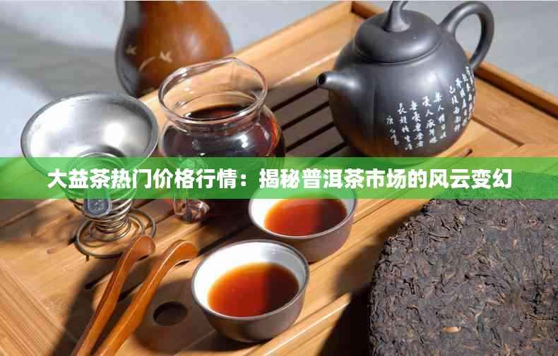大益茶热门价格行情:揭秘普洱茶市场的风云变幻