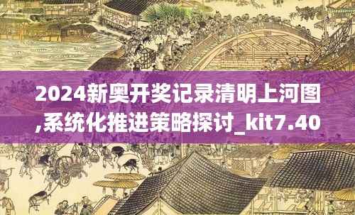 2024新奥开奖记录清明上河图,系统化推进策略探讨_kit7.403