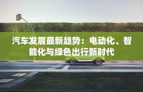 汽车发展最新趋势:电动化、智能化与绿色出行新时代