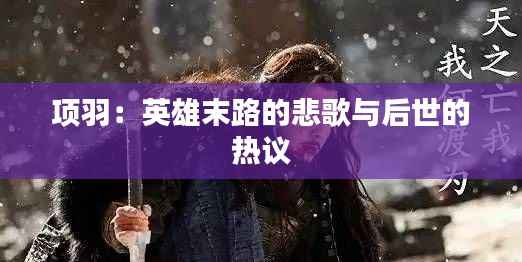 项羽:英雄末路的悲歌与后世的热议