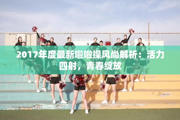 2017年度最新啦啦操风尚解析:活力四射,青春绽放