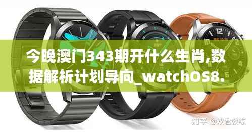 今晚澳门343期开什么生肖,数据解析计划导向_watchOS8.739