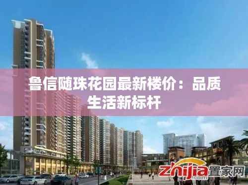 鲁信随珠花园最新楼价:品质生活新标杆
