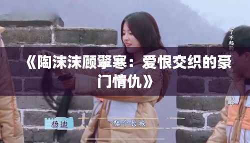 《陶沫沫顾擎寒:爱恨交织的豪门情仇》