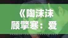 《陶沫沫顾擎寒:爱恨交织的豪门情仇》