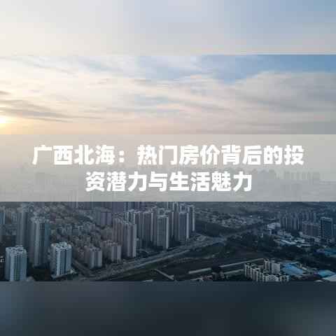 广西北海:热门房价背后的投资潜力与生活魅力