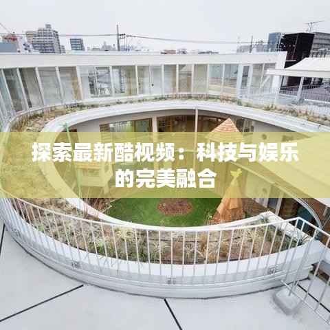 探索最新酷视频：科技与娱乐的完美融合