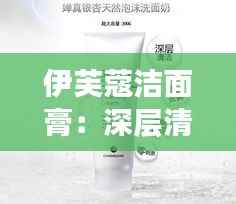 伊芙蔻洁面膏:深层清洁的秘密武器,你的护肤新宠