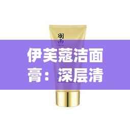 伊芙蔻洁面膏:深层清洁的秘密武器,你的护肤新宠