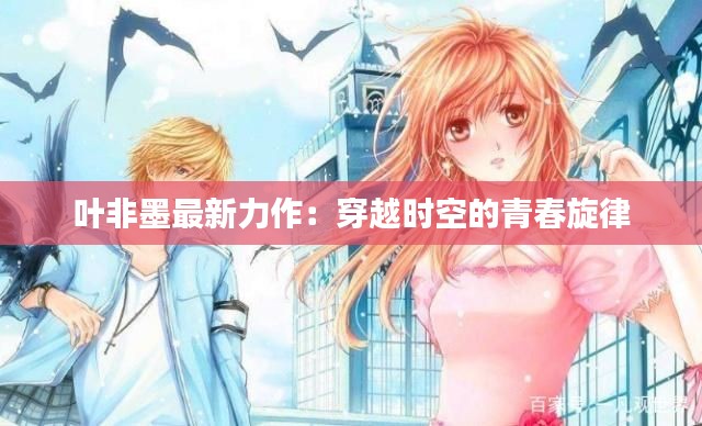 叶非墨最新力作:穿越时空的青春旋律