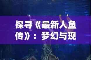 探寻《最新人鱼传》:梦幻与现实交织的海洋传说
