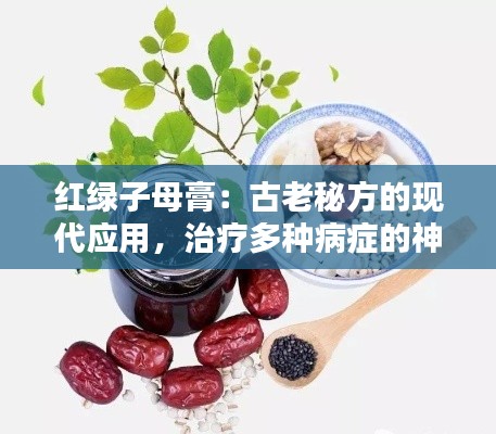 红绿子母膏:古老秘方的现代应用,治疗多种病症的神奇膏药