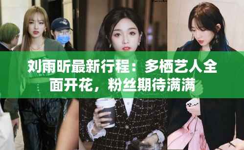 刘雨昕最新行程:多栖艺人全面开花,粉丝期待满满