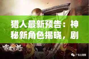 猎人最新预告：神秘新角色揭晓，剧情高潮迭起！