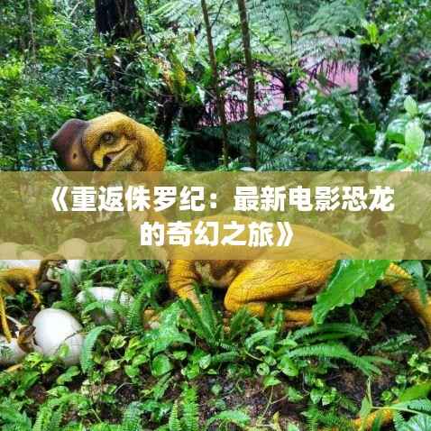 《重返侏罗纪:最新电影恐龙的奇幻之旅》