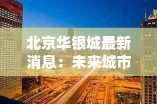 北京华银城最新消息:未来城市生活的典范