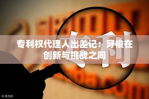 专利权代理人出差记:穿梭在创新与挑战之间