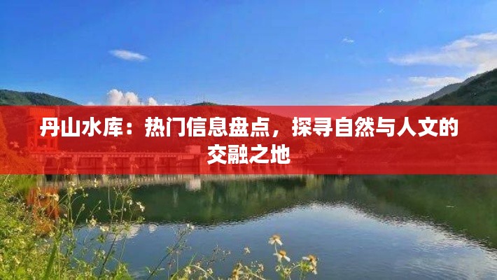 丹山水库:热门信息盘点,探寻自然与人文的交融之地