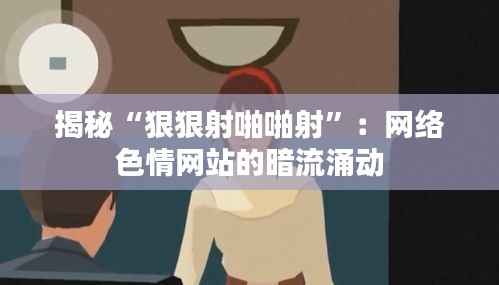 揭秘“狠狠射啪啪射”:网络色情网站的暗流涌动
