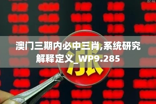 澳门三期内必中三肖,系统研究解释定义_WP9.285