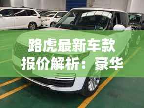 路虎最新车款报价解析:豪华与科技的完美融合