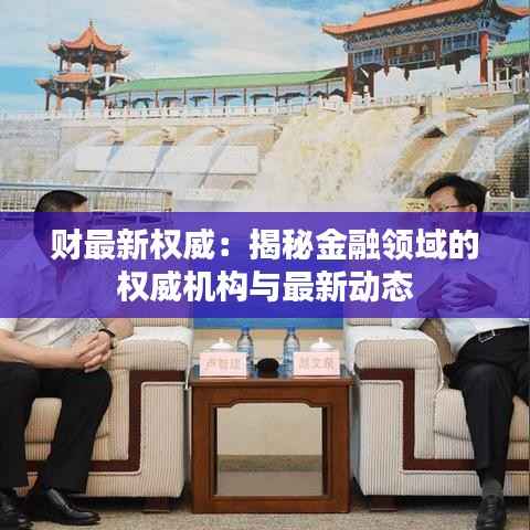 财最新权威:揭秘金融领域的权威机构与最新动态