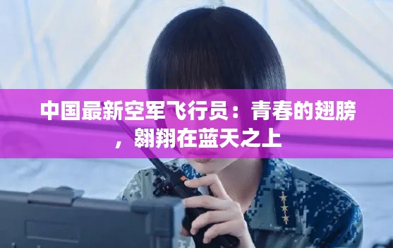 中国最新空军飞行员:青春的翅膀,翱翔在蓝天之上