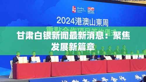 甘肃白银新闻最新消息:聚焦发展新篇章