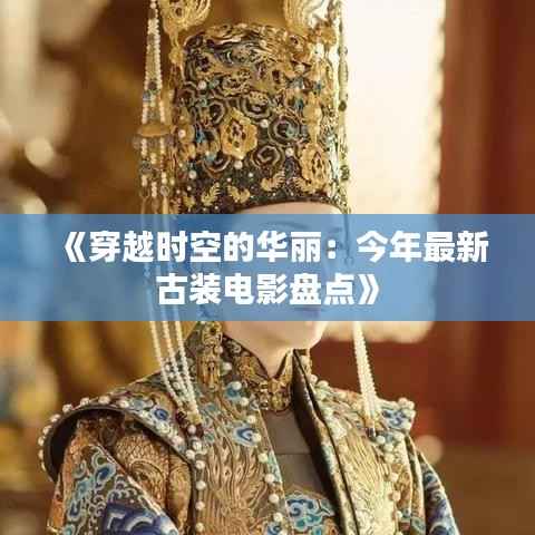 《穿越时空的华丽:今年最新古装电影盘点》
