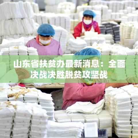 山东省扶贫办最新消息:全面决战决胜脱贫攻坚战