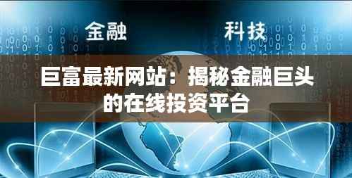 巨富最新网站:揭秘金融巨头的在线投资平台