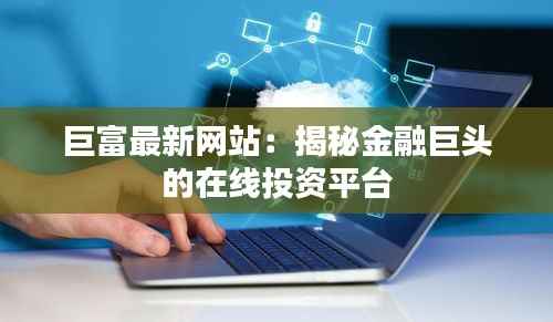 巨富最新网站:揭秘金融巨头的在线投资平台
