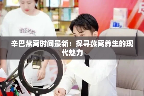 辛巴燕窝时间最新:探寻燕窝养生的现代魅力