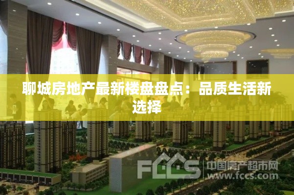 聊城房地产最新楼盘盘点:品质生活新选择