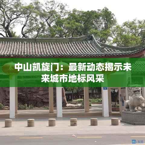 中山凯旋门:最新动态揭示未来城市地标风采