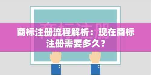 商标注册流程解析:现在商标注册需要多久?