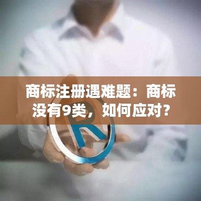 商标注册遇难题:商标没有9类,如何应对?