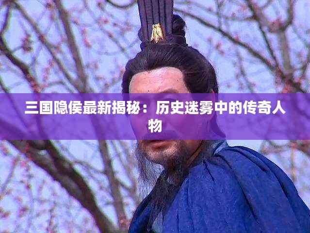 三国隐侯最新揭秘:历史迷雾中的传奇人物